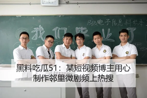 黑料吃瓜51：某短视频博主用心制作邻里微剧频上热搜